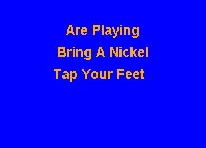 Are Playing
Bring A Nickel

Tap Your Feet