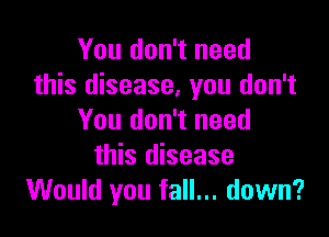 You don't need
this disease, you don't

You don't need
this disease
Would you fall... down?