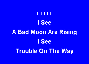 A Bad Moon Are Rising

I See
Trouble On The Way