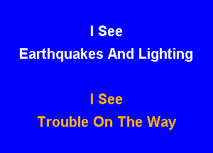 I See
Earthquakes And Lighting

I See
Trouble On The Way