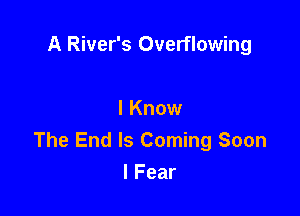 A River's Overflowing

I Know
The End Is Coming Soon
I Fear