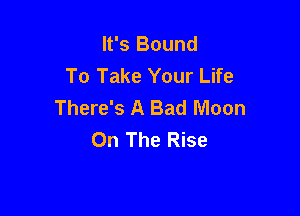It's Bound
To Take Your Life
There's A Bad Moon

On The Rise