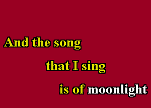 And the song

that I sing

is of moonlight