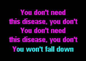 You don't need
this disease, you don't

You don't need
this disease. you don't

You won't fall down