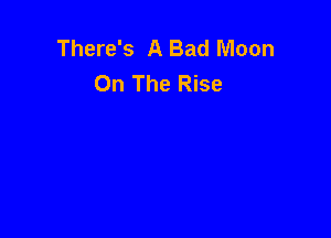 There's A Bad Moon
On The Rise