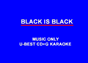 BLACK IS BLACK

MUSIC ONLY
U-BEST CDtG KARAOKE