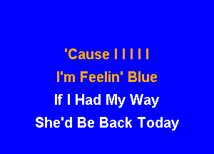 'Causelllll

I'm Feelin' Blue
If I Had My Way
She'd Be Back Today