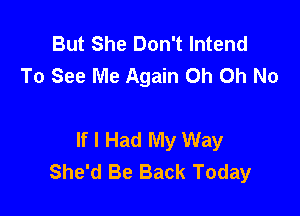 But She Don't lntend
To See Me Again Oh Oh No

If I Had My Way
She'd Be Back Today