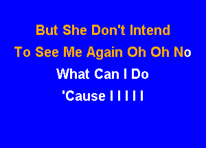 But She Don't lntend
To See Me Again Oh Oh No
What Can I Do

'Causelllll