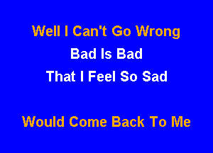Well I Can't Go Wrong
Bad Is Bad
That I Feel So Sad

Would Come Back To Me