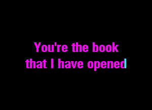 You're the book

that I have opened