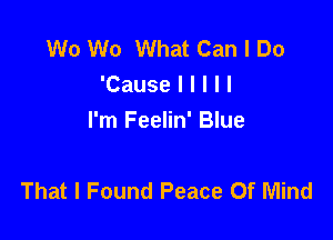 W0 W0 What Can I Do
'Cause I I l l I

I'm Feelin' Blue

That I Found Peace Of Mind