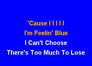 'Causelllll

I'm Feelin' Blue
I Can't Choose
There's Too Much To Lose