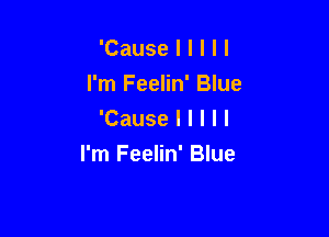 'Cause I I I ll

I'm Feelin' Blue

'Cause I l I ll

I'm Feelin' Blue