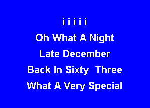 Oh What A Night

Late December
Back In Sixty Three
What A Very Special