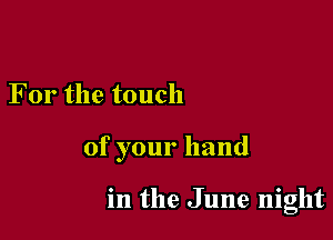 For the touch

of your hand

in the June night