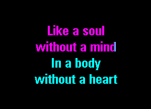 Like a soul
without a mind

In a body
without a heart