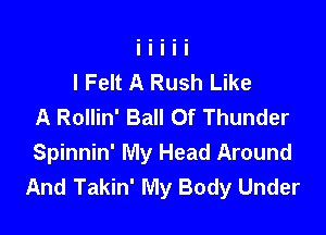 I Felt A Rush Like
A Rollin' Ball Of Thunder

Spinnin' My Head Around
And Takin' My Body Under