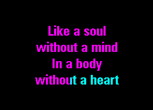 Like a soul
without a mind

In a body
without a heart