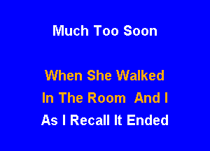 Much Too Soon

When She Walked

In The Room And I
As I Recall It Ended