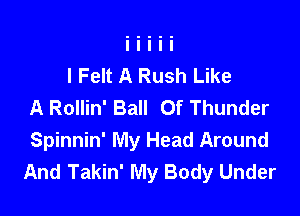 I Felt A Rush Like
A Rollin' Ball Of Thunder

Spinnin' My Head Around
And Takin' My Body Under