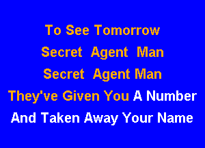 To See Tomorrow
Secret Agent Man

Secret Agent Man
They've Given You A Number
And Taken Away Your Name