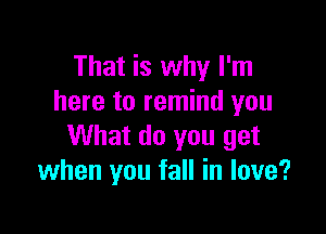 That is why I'm
here to remind you

What do you get
when you fall in love?