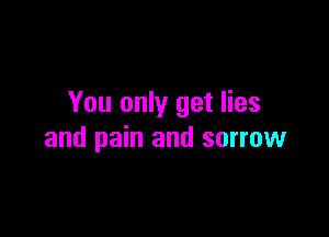 You only get lies

and pain and sorrow