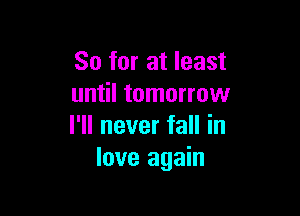 So for at least
until tomorrow

I'll never fall in
love again