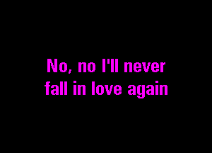 No, no I'll never

fall in love again
