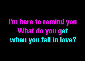 I'm here to remind you

What do you get
when you fall in love?