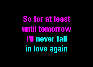 So for at least
until tomorrow

I'll never fall
in love again