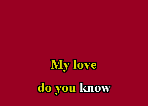 My love

do you know