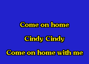 Come on home

Cindy Cindy

Come on home with me