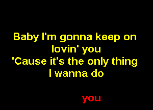 Baby I'm gonna keep on
lovin' you

'Cause it's the only thing
lwanna do

you