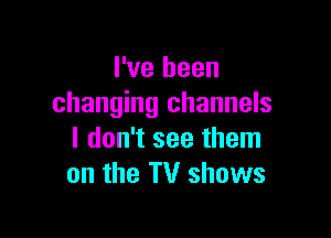 I've been
changing channels

I don't see them
on the TV shows