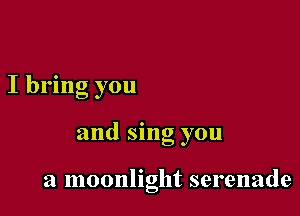 I bring you

and sing you

a moonlight serenade