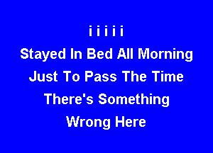 Stayed In Bed All Morning
Just To Pass The Time

There's Something
Wrong Here