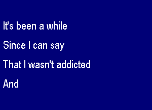 Ifs been a while

Since I can say

That I wasn't addicted
And