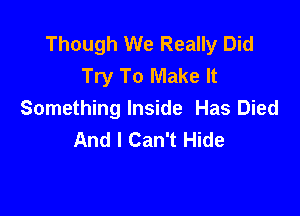 Though We Really Did
Try To Make It

Something Inside Has Died
And I Can't Hide