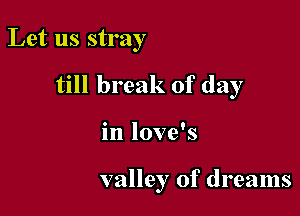 Let us stray
till break of day

in love's

valley of dreams