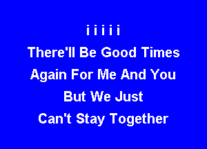 There'll Be Good Times
Again For Me And You

But We Just
Can't Stay Together