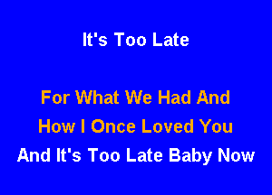 It's Too Late

For What We Had And

How I Once Loved You
And It's Too Late Baby Now