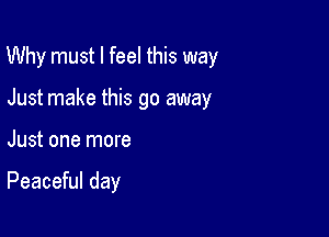 Why must I feel this way

Just make this go away
Just one more

Peaceful day