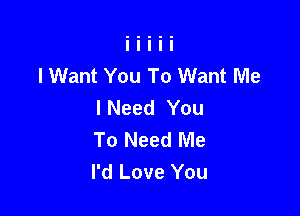 lWant You To Want Me
I Need You

To Need Me
I'd Love You