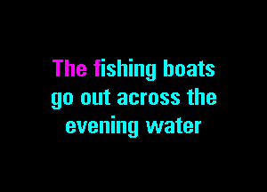 The fishing boats

90 out across the
evening water