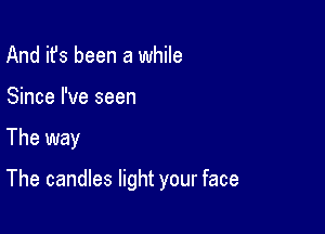 And it's been a while
Since I've seen

The way

The candles light your face