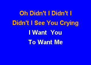 Oh Didn't I Didn't I
Didn't I See You Crying
I Want You

To Want Me