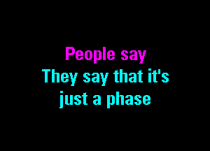 People say

They say that it's
just a phase