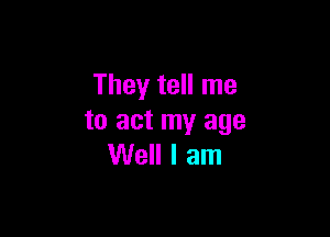 They tell me

to act my age
Well I am